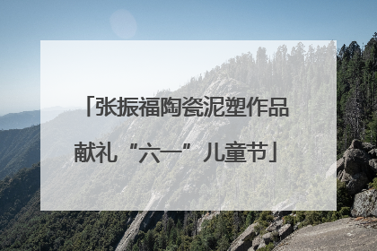 张振福陶瓷泥塑作品献礼“六一”儿童节