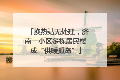 换热站无处建，济南一小区多栋居民楼成“供暖孤岛”