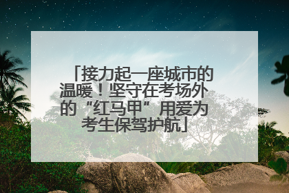 接力起一座城市的温暖！坚守在考场外的“红马甲”用爱为考生保驾护航