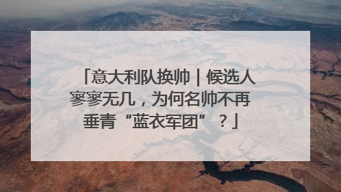 意大利队换帅｜候选人寥寥无几，为何名帅不再垂青“蓝衣军团”？