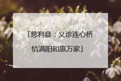 慈利县：义诊连心桥 情满阳和惠万家