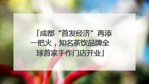 成都“首发经济”再添一把火，知名茶饮品牌全球首家手作门店开业