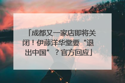 成都又一家店即将关闭！伊藤洋华堂要“退出中国”？官方回应