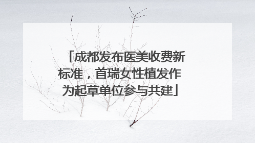 成都发布医美收费新标准，首瑞女性植发作为起草单位参与共建
