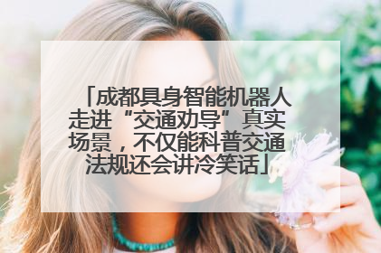 成都具身智能机器人走进“交通劝导”真实场景，不仅能科普交通法规还会讲冷笑话