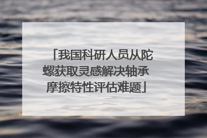 我国科研人员从陀螺获取灵感解决轴承摩擦特性评估难题