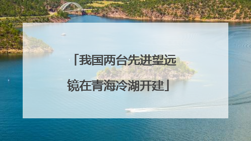 我国两台先进望远镜在青海冷湖开建