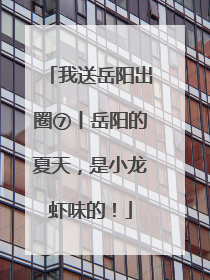 我送岳阳出圈⑦丨岳阳的夏天，是小龙虾味的！