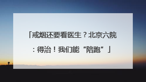 戒烟还要看医生？北京六院：得治！我们能“陪跑”