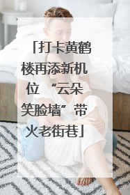 打卡黄鹤楼再添新机位 “云朵笑脸墙”带火老街巷