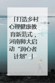 打造乡村心理健康教育新范式，河南师大启动“润心者计划”