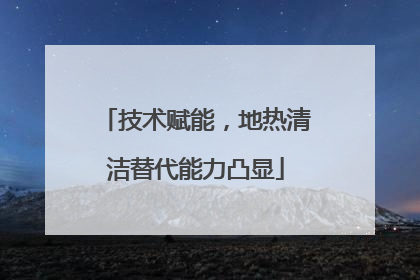 技术赋能，地热清洁替代能力凸显