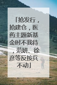 抢发行，抢建仓，医药主题新基金时不我待，范妍、徐彦等反按兵不动