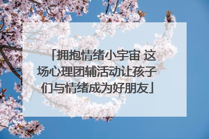 拥抱情绪小宇宙 这场心理团辅活动让孩子们与情绪成为好朋友