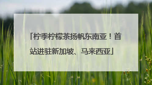 柠季柠檬茶扬帆东南亚！首站进驻新加坡、马来西亚
