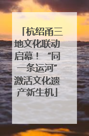 杭绍甬三地文化联动启幕！“同一条运河”激活文化遗产新生机