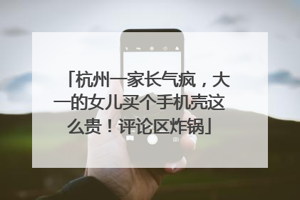 杭州一家长气疯，大一的女儿买个手机壳这么贵！评论区炸锅