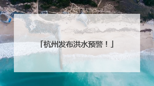 杭州发布洪水预警！