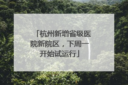 杭州新增省级医院新院区，下周一开始试运行