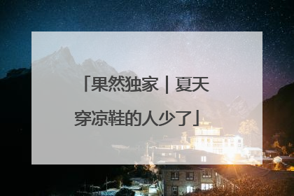 果然独家｜夏天穿凉鞋的人少了
