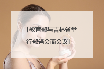 教育部与吉林省举行部省会商会议