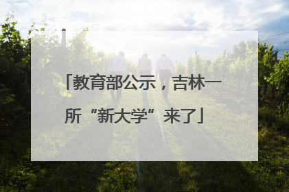教育部公示，吉林一所“新大学”来了