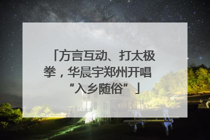 方言互动、打太极拳，华晨宇郑州开唱“入乡随俗”