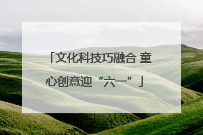文化科技巧融合 童心创意迎“六一”