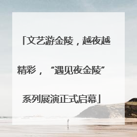 文艺游金陵，越夜越精彩，“遇见夜金陵”系列展演正式启幕