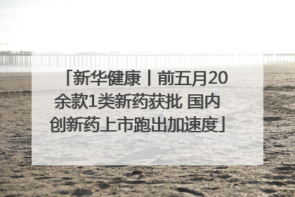 新华健康丨前五月20余款1类新药获批 国内创新药上市跑出加速度