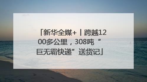 新华全媒+丨跨越1200多公里，308吨“巨无霸快递”送货记