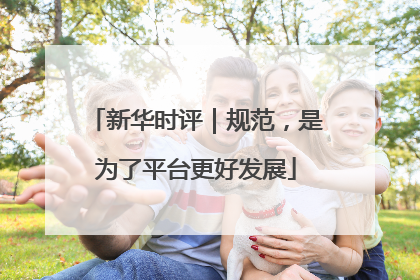 新华时评｜规范，是为了平台更好发展