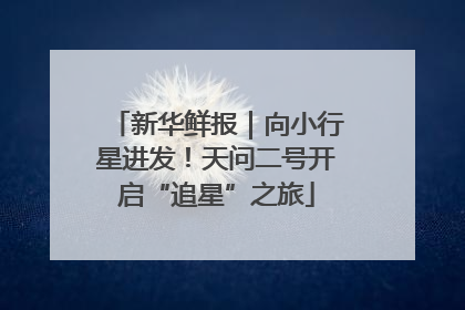 新华鲜报｜向小行星进发！天问二号开启“追星”之旅