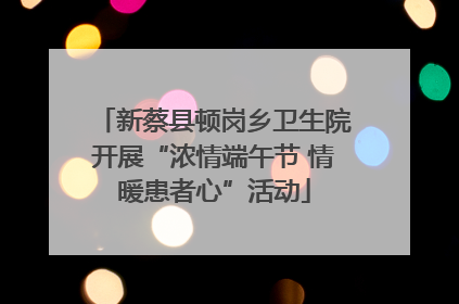 新蔡县顿岗乡卫生院开展“浓情端午节 情暖患者心”活动