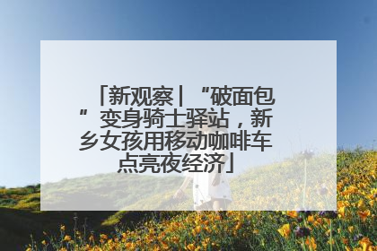 新观察│“破面包”变身骑士驿站，新乡女孩用移动咖啡车点亮夜经济