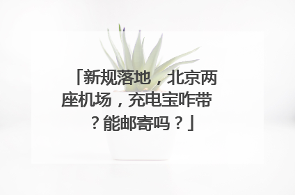 新规落地，北京两座机场，充电宝咋带？能邮寄吗？