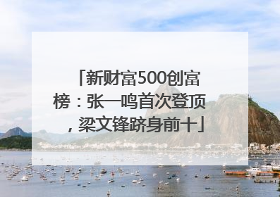 新财富500创富榜：张一鸣首次登顶，梁文锋跻身前十