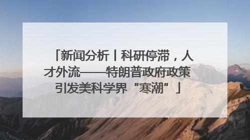 新闻分析丨科研停滞，人才外流——特朗普政府政策引发美科学界“寒潮”