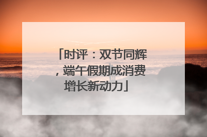 时评：双节同辉，端午假期成消费增长新动力
