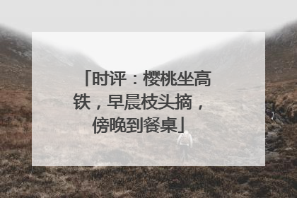 时评：樱桃坐高铁，早晨枝头摘，傍晚到餐桌