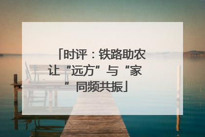 时评：铁路助农让“远方”与“家”同频共振