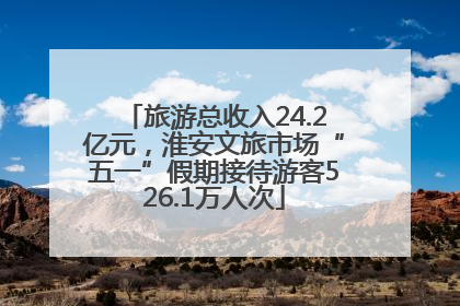 旅游总收入24.2亿元，淮安文旅市场“五一”假期接待游客526.1万人次