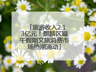 旅游收入2.13亿元！麒麟区端午假期文旅消费市场热潮涌动