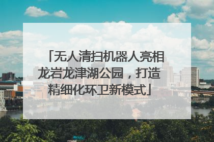 无人清扫机器人亮相龙岩龙津湖公园，打造精细化环卫新模式