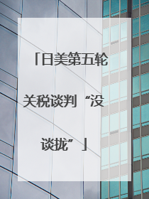 日美第五轮关税谈判“没谈拢”