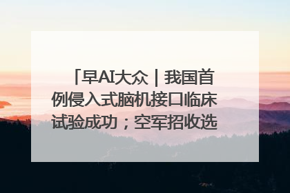 早AI大众｜我国首例侵入式脑机接口临床试验成功；空军招收选拔女飞行学员