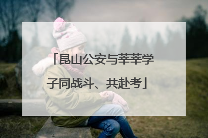 昆山公安与莘莘学子同战斗、共赴考