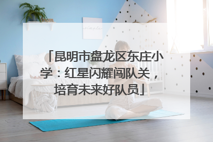 昆明市盘龙区东庄小学：红星闪耀闯队关，培育未来好队员