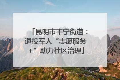 昆明市丰宁街道：退役军人“志愿服务+”助力社区治理