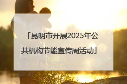 昆明市开展2025年公共机构节能宣传周活动